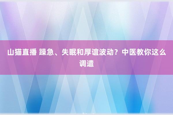 山猫直播 躁急、失眠和厚谊波动?中医教你这么调遣