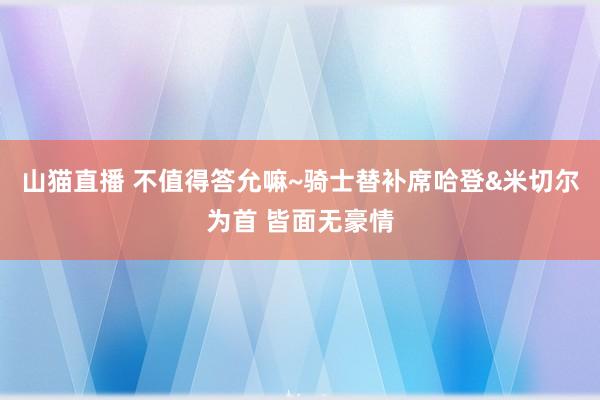 山猫直播 不值得答允嘛~骑士替补席哈登&米切尔为首 皆面无豪情