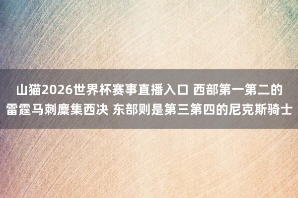 山猫2026世界杯赛事直播入口 西部第一第二的雷霆马刺麇集西决 东部则是第三第四的尼克斯骑士