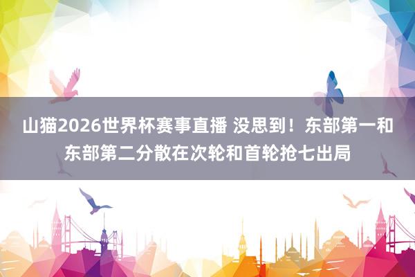 山猫2026世界杯赛事直播 没思到！东部第一和东部第二分散在次轮和首轮抢七出局