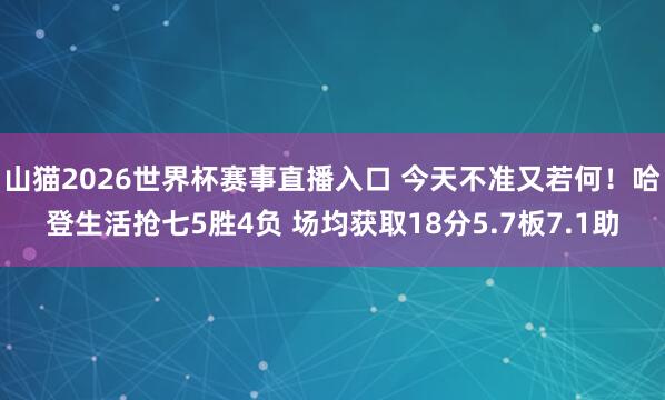 山猫2026世界杯赛事直播入口 今天不准又若何!哈登生活抢七5胜4负 场均获取18分5.7板7.1助