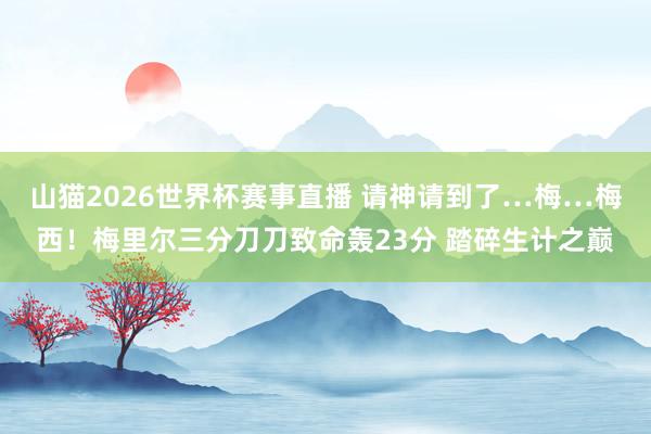 山猫2026世界杯赛事直播 请神请到了…梅…梅西!梅里尔三分刀刀致命轰23分 踏碎生计之巅