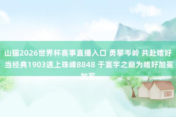 山猫2026世界杯赛事直播入口 勇攀岑岭 共赴嗜好 当经典1903遇上珠峰8848 于寰宇之巅为嗜好加冕