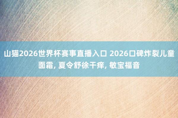 山猫2026世界杯赛事直播入口 2026口碑炸裂儿童面霜, 夏令舒徐干痒, 敏宝福音