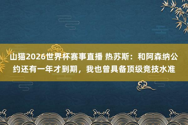 山猫2026世界杯赛事直播 热苏斯:和阿森纳公约还有一年才到期,我也曾具备顶级竞技水准