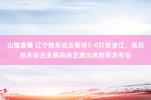 山猫直播 辽宁铁东谈主客场5-0打败浙江,赛后铁东谈主主解说徐正源出席新闻发布会