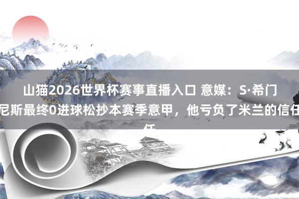 山猫2026世界杯赛事直播入口 意媒:S·希门尼斯最终0进球松抄本赛季意甲,他亏负了米兰的信任