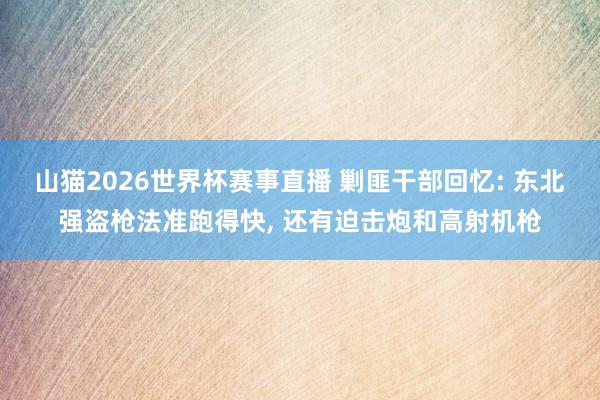 山猫2026世界杯赛事直播 剿匪干部回忆: 东北强盗枪法准跑得快, 还有迫击炮和高射机枪