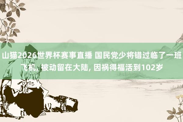 山猫2026世界杯赛事直播 国民党少将错过临了一班飞机, 被动留在大陆, 因祸得福活到102岁