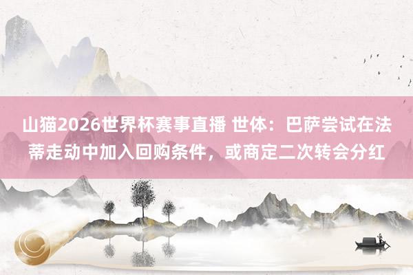山猫2026世界杯赛事直播 世体:巴萨尝试在法蒂走动中加入回购条件,或商定二次转会分红