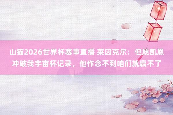 山猫2026世界杯赛事直播 莱因克尔:但愿凯恩冲破我宇宙杯记录,他作念不到咱们就赢不了