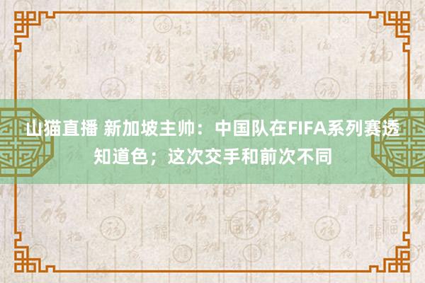 山猫直播 新加坡主帅:中国队在FIFA系列赛透知道色;这次交手和前次不同