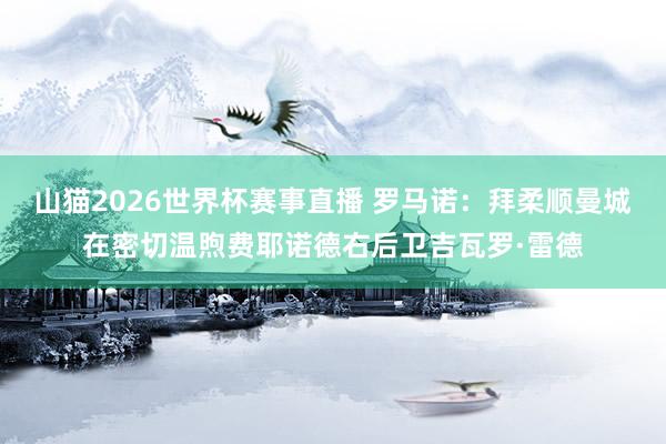 山猫2026世界杯赛事直播 罗马诺:拜柔顺曼城在密切温煦费耶诺德右后卫吉瓦罗·雷德