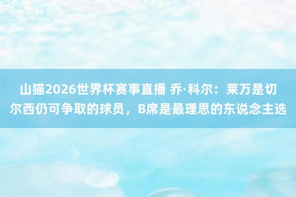 山猫2026世界杯赛事直播 乔·科尔:莱万是切尔西仍可争取的球员,B席是最理思的东说念主选