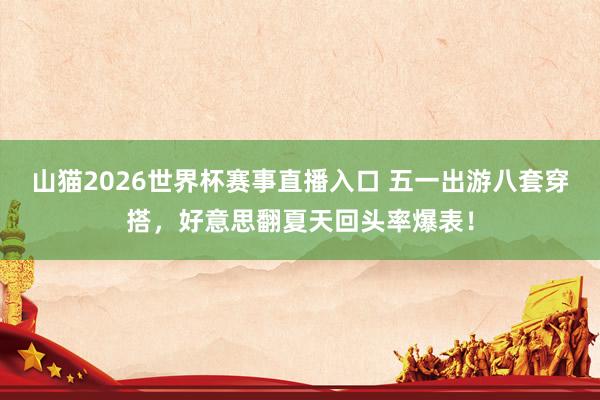 山猫2026世界杯赛事直播入口 五一出游八套穿搭,好意思翻夏天回头率爆表!