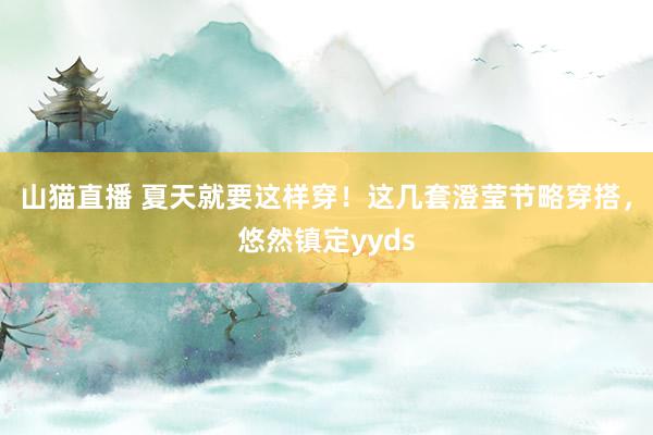 山猫直播 夏天就要这样穿!这几套澄莹节略穿搭,悠然镇定yyds