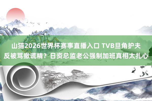 山猫2026世界杯赛事直播入口 TVB旦角护夫反被骂撒谎精?日资总监老公强制加班真相太扎心