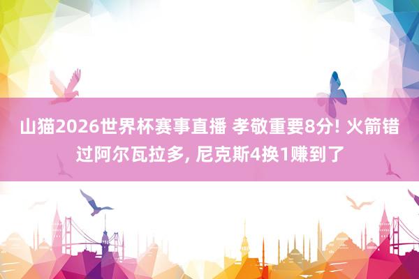山猫2026世界杯赛事直播 孝敬重要8分! 火箭错过阿尔瓦拉多, 尼克斯4换1赚到了