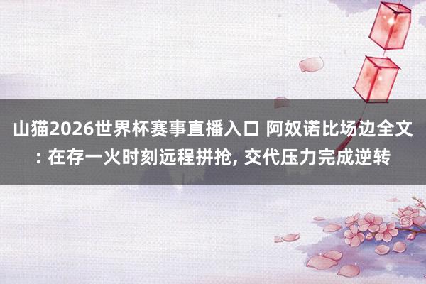 山猫2026世界杯赛事直播入口 阿奴诺比场边全文: 在存一火时刻远程拼抢， 交代压力完成逆转