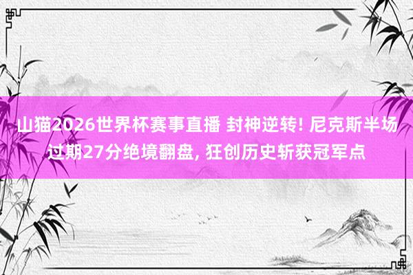山猫2026世界杯赛事直播 封神逆转! 尼克斯半场过期27分绝境翻盘, 狂创历史斩获冠军点