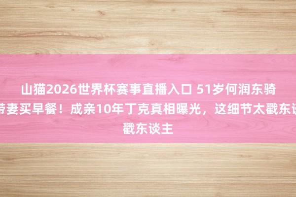山猫2026世界杯赛事直播入口 51岁何润东骑车带妻买早餐!成亲10年丁克真相曝光,这细节太戳东谈主