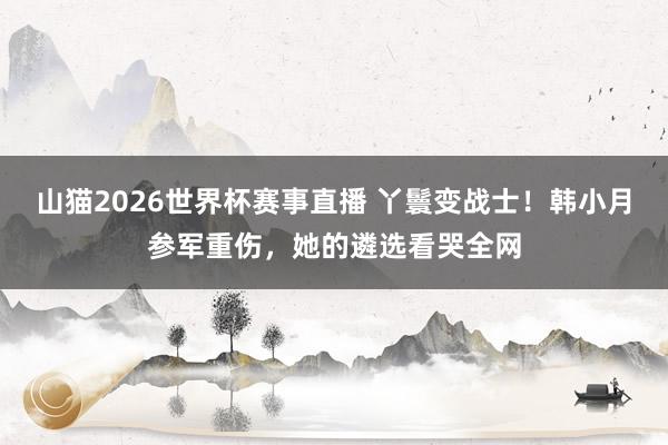山猫2026世界杯赛事直播 丫鬟变战士!韩小月参军重伤,她的遴选看哭全网