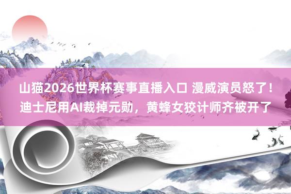山猫2026世界杯赛事直播入口 漫威演员怒了!迪士尼用AI裁掉元勋,黄蜂女狡计师齐被开了