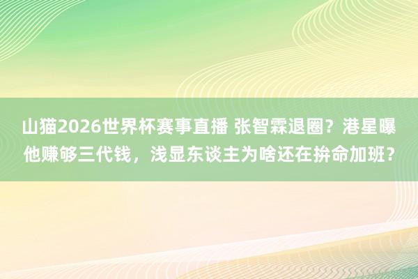 山猫2026世界杯赛事直播 张智霖退圈?港星曝他赚够三代钱,浅显东谈主为啥还在拚命加班?