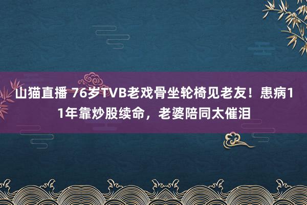 山猫直播 76岁TVB老戏骨坐轮椅见老友！患病11年靠炒股续命，老婆陪同太催泪