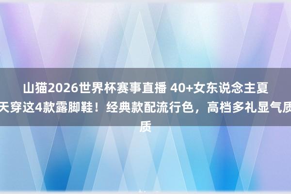 山猫2026世界杯赛事直播 40+女东说念主夏天穿这4款露脚鞋!经典款配流行色,高档多礼显气质