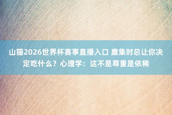 山猫2026世界杯赛事直播入口 麇集时总让你决定吃什么?心理学:这不是尊重是依稀
