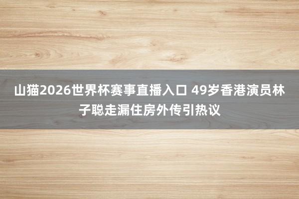 山猫2026世界杯赛事直播入口 49岁香港演员林子聪走漏住房外传引热议