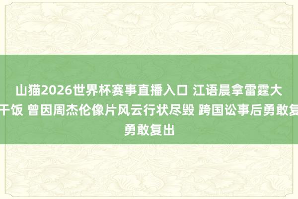 山猫2026世界杯赛事直播入口 江语晨拿雷霆大勺干饭 曾因周杰伦像片风云行状尽毁 跨国讼事后勇敢复出