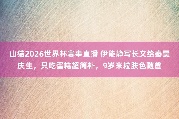 山猫2026世界杯赛事直播 伊能静写长文给秦昊庆生，只吃蛋糕超简朴，9岁米粒肤色随爸