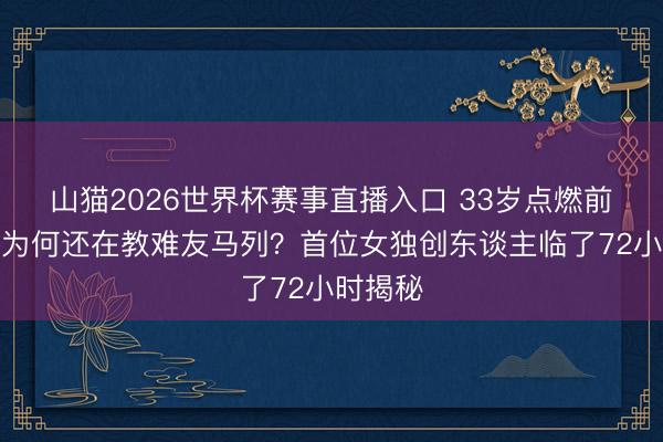 山猫2026世界杯赛事直播入口 33岁点燃前夕,她为何还在教难友马列?首位女独创东谈主临了72小时揭秘