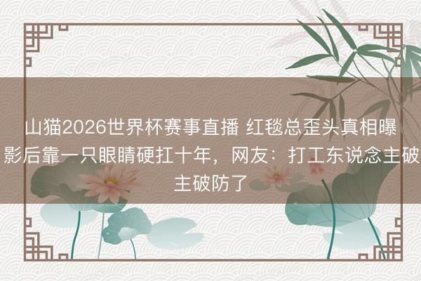山猫2026世界杯赛事直播 红毯总歪头真相曝光!影后靠一只眼睛硬扛十年,网友:打工东说念主破防了
