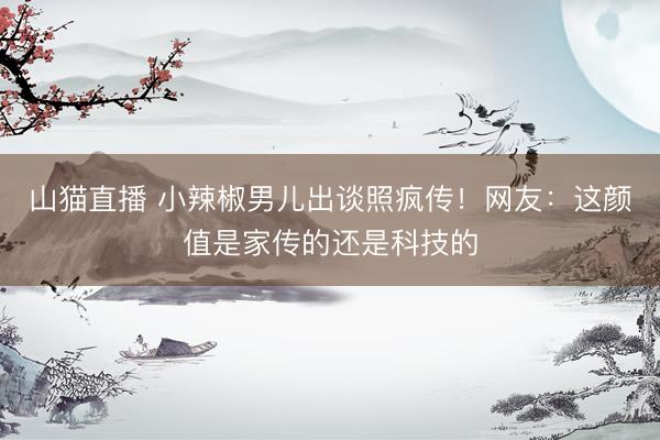 山猫直播 小辣椒男儿出谈照疯传!网友:这颜值是家传的还是科技的
