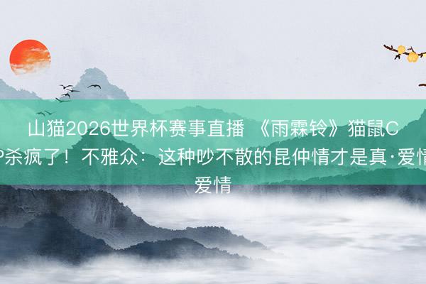 山猫2026世界杯赛事直播 《雨霖铃》猫鼠CP杀疯了!不雅众:这种吵不散的昆仲情才是真·爱情