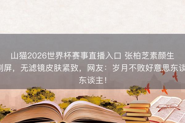 山猫2026世界杯赛事直播入口 张柏芝素颜生图刷屏,无滤镜皮肤紧致,网友:岁月不败好意思东谈主!