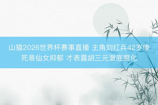 山猫2026世界杯赛事直播 主角刘红兵42岁惨死易仙女抑郁 才表露胡三元澈底腐化
