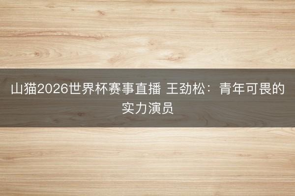 山猫2026世界杯赛事直播 王劲松:青年可畏的实力演员