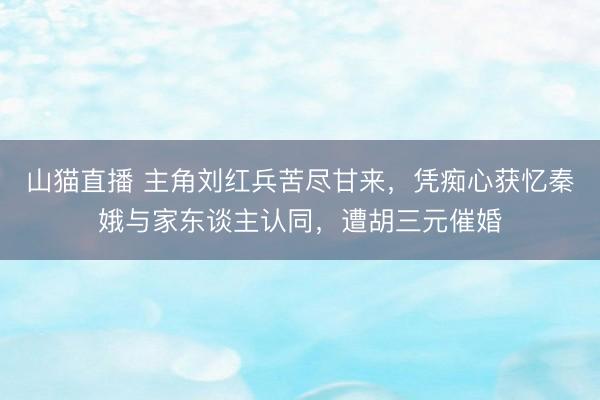 山猫直播 主角刘红兵苦尽甘来,凭痴心获忆秦娥与家东谈主认同,遭胡三元催婚