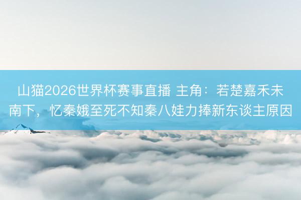 山猫2026世界杯赛事直播 主角:若楚嘉禾未南下,忆秦娥至死不知秦八娃力捧新东谈主原因