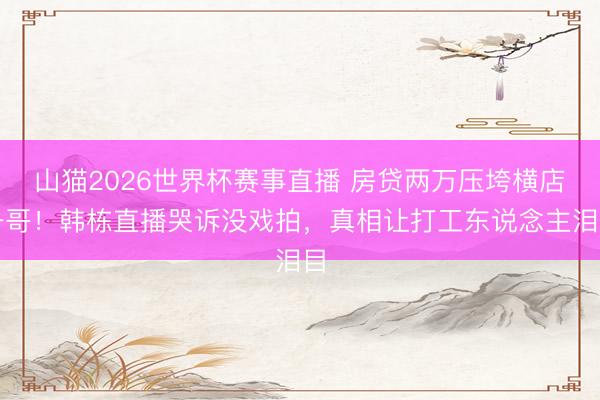 山猫2026世界杯赛事直播 房贷两万压垮横店一哥!韩栋直播哭诉没戏拍,真相让打工东说念主泪目