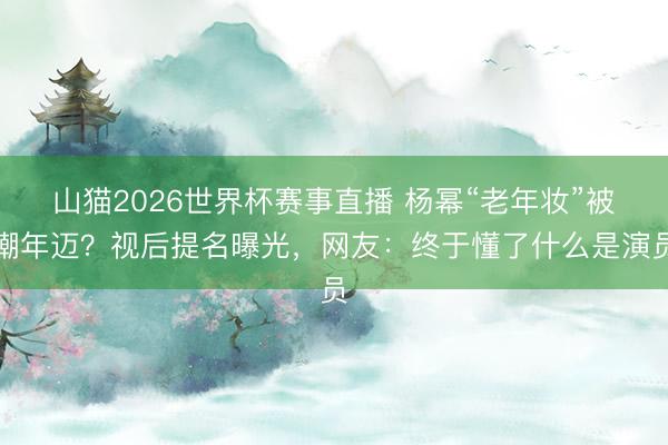 山猫2026世界杯赛事直播 杨幂“老年妆”被嘲年迈?视后提名曝光,网友:终于懂了什么是演员