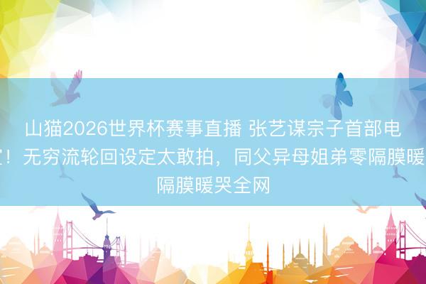 山猫2026世界杯赛事直播 张艺谋宗子首部电影官宣!无穷流轮回设定太敢拍,同父异母姐弟零隔膜暖哭全网
