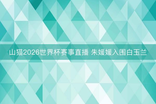 山猫2026世界杯赛事直播 朱媛媛入围白玉兰