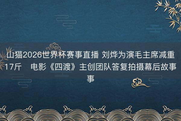 山猫2026世界杯赛事直播 刘烨为演毛主席减重17斤 电影《四渡》主创团队答复拍摄幕后故事