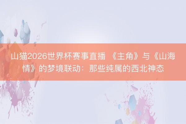 山猫2026世界杯赛事直播 《主角》与《山海情》的梦境联动:那些纯属的西北神态