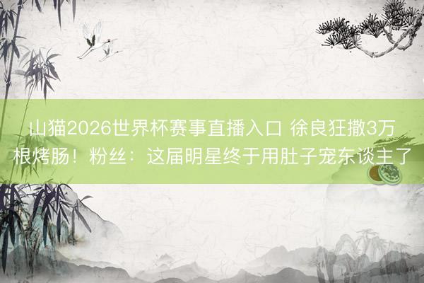 山猫2026世界杯赛事直播入口 徐良狂撒3万根烤肠!粉丝:这届明星终于用肚子宠东谈主了